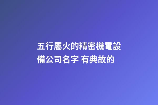 五行屬火的精密機電設備公司名字 有典故的-第1張-公司起名-玄機派